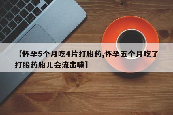 米非米索怎么购买【怀孕5个月吃4片打胎药,怀孕五个月吃了打胎药胎儿会流出嘛】