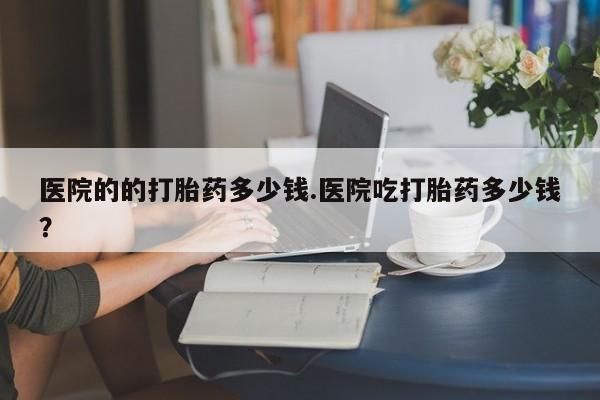 米非米索怎么购买医院的的打胎药多少钱.医院吃打胎药多少钱？