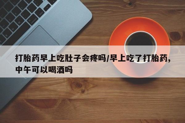米非米索怎么购买打胎药早上吃肚子会疼吗/早上吃了打胎药,中午可以喝酒吗