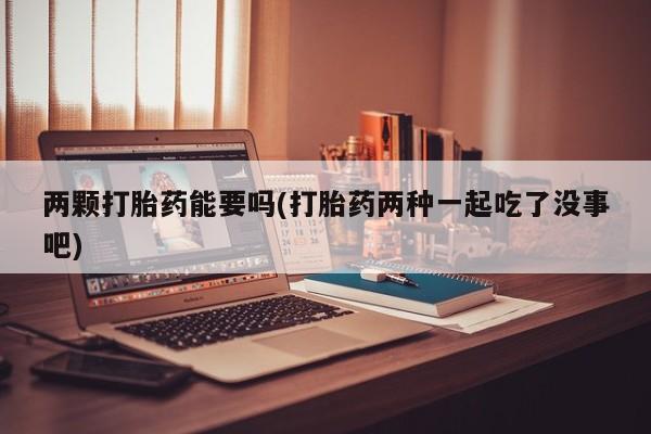 米非米索怎么购买两颗打胎药能要吗(打胎药两种一起吃了没事吧)