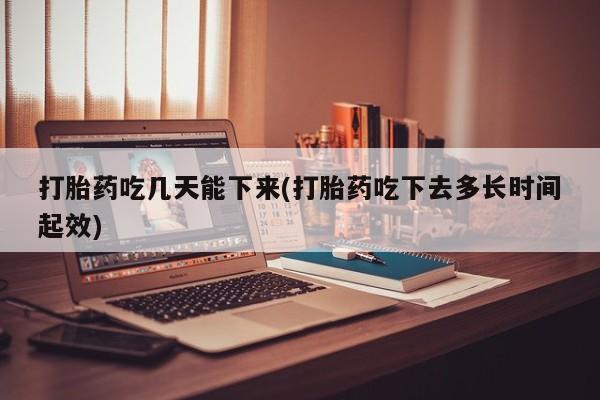 米非米索怎么购买打胎药吃几天能下来(打胎药吃下去多长时间起效)