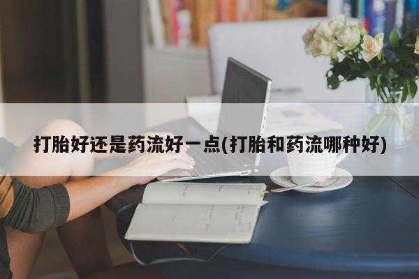 米非米索怎么购买打胎好还是药流好一点(打胎和药流哪种好)