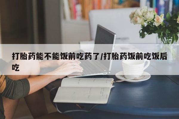 米非米索怎么购买打胎药能不能饭前吃药了/打胎药饭前吃饭后吃