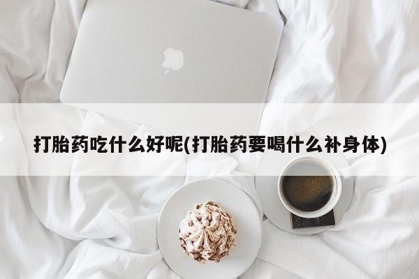 米非米索怎么购买打胎药吃什么好呢(打胎药要喝什么补身体)
