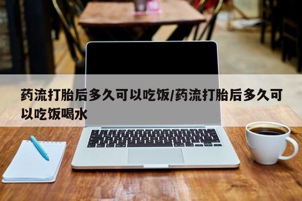 米非米索怎么购买药流打胎后多久可以吃饭/药流打胎后多久可以吃饭喝水