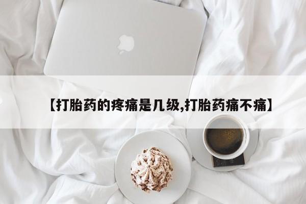 米非米索怎么购买【打胎药的疼痛是几级,打胎药痛不痛】