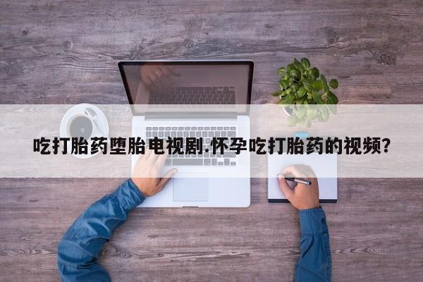米非米索怎么购买吃打胎药堕胎电视剧.怀孕吃打胎药的视频？