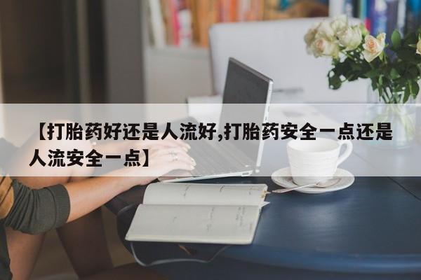 米非米索怎么购买【打胎药好还是人流好,打胎药安全一点还是人流安全一点】