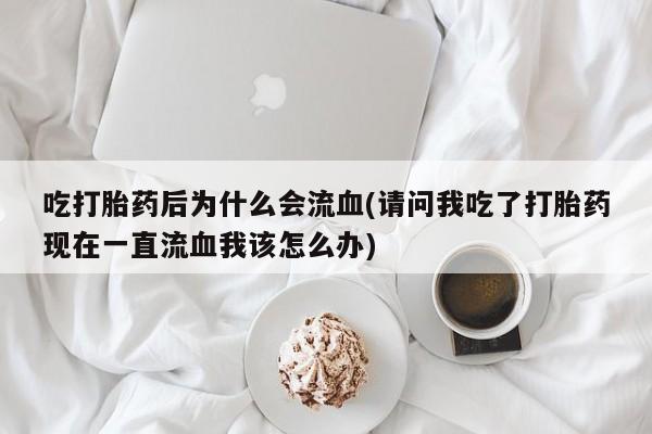 米非米索怎么购买吃打胎药后为什么会流血(请问我吃了打胎药现在一直流血我该怎么办)