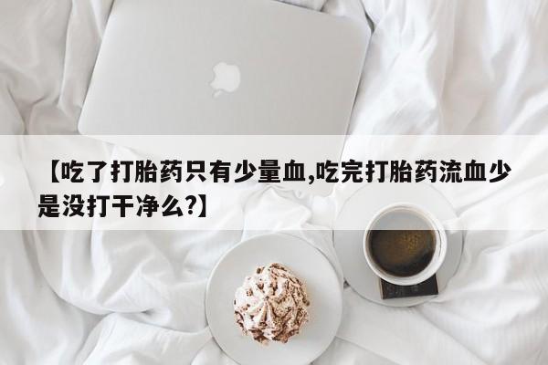 米非米索怎么购买【吃了打胎药只有少量血,吃完打胎药流血少是没打干净么?】