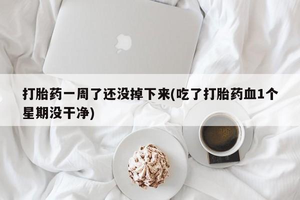 米非米索怎么购买打胎药一周了还没掉下来(吃了打胎药血1个星期没干净)