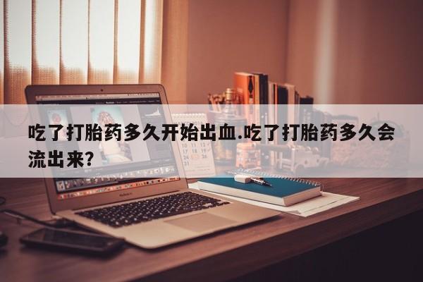 米非米索怎么购买吃了打胎药多久开始出血.吃了打胎药多久会流出来？