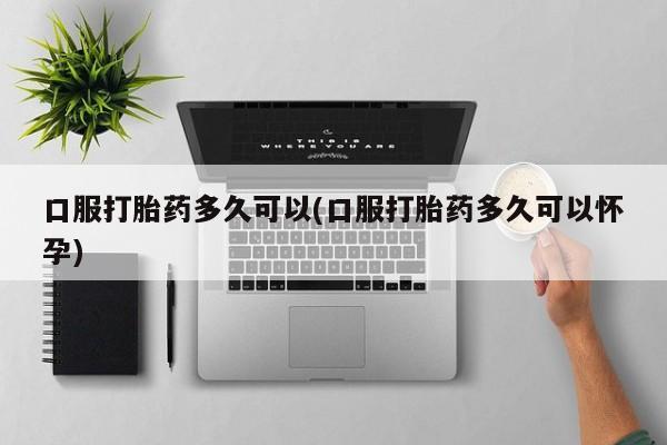 米非米索怎么购买口服打胎药多久可以(口服打胎药多久可以怀孕)