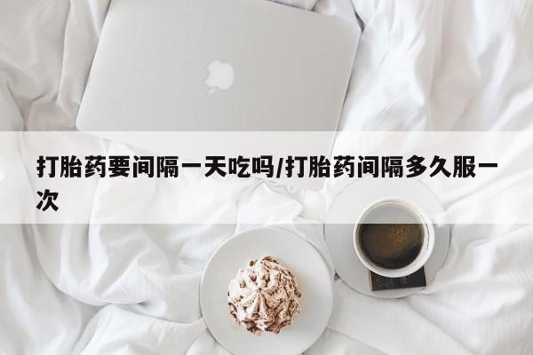 米非米索怎么购买打胎药要间隔一天吃吗/打胎药间隔多久服一次