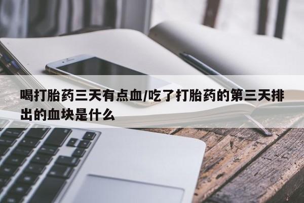 米非米索怎么购买喝打胎药三天有点血/吃了打胎药的第三天排出的血块是什么