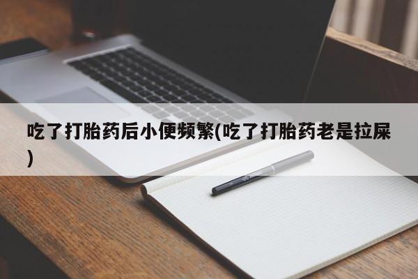 米非米索怎么购买吃了打胎药后小便频繁(吃了打胎药老是拉屎)