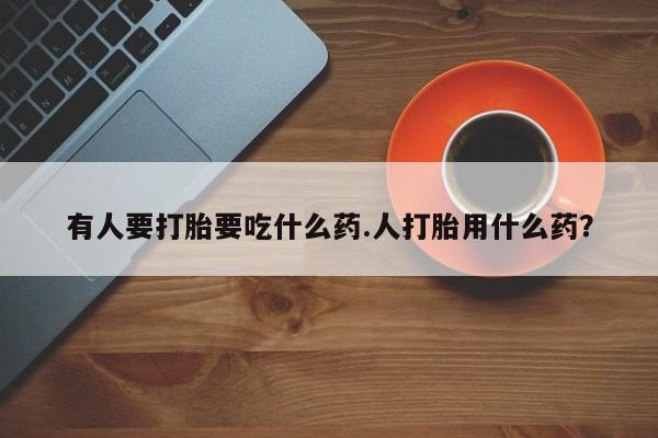 米非米索怎么购买有人要打胎要吃什么药.人打胎用什么药？