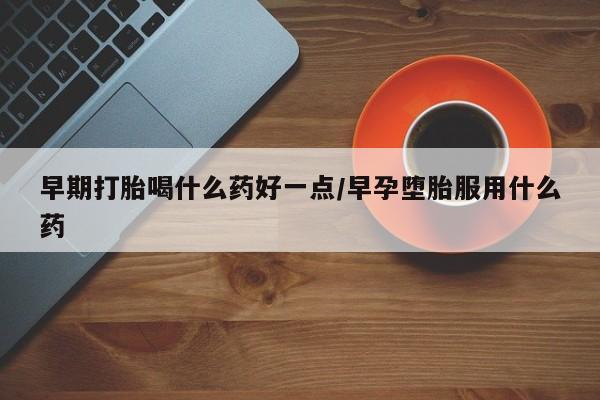 米非米索怎么购买早期打胎喝什么药好一点/早孕堕胎服用什么药
