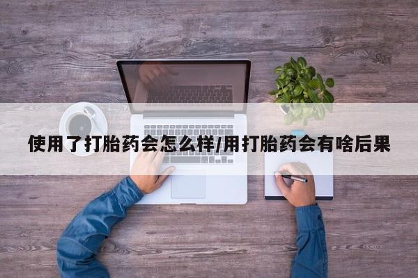 米非米索怎么购买使用了打胎药会怎么样/用打胎药会有啥后果