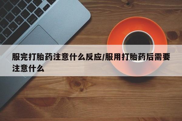米非米索怎么购买服完打胎药注意什么反应/服用打胎药后需要注意什么