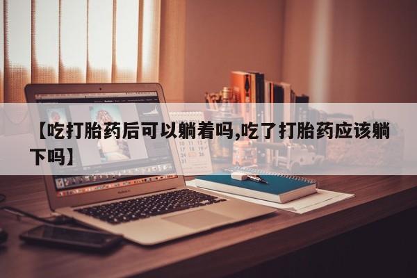 米非米索怎么购买【吃打胎药后可以躺着吗,吃了打胎药应该躺下吗】