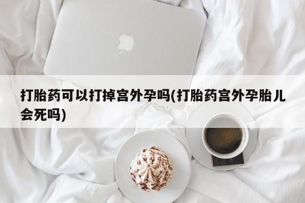 米非米索怎么购买打胎药可以打掉宫外孕吗(打胎药宫外孕胎儿会死吗)