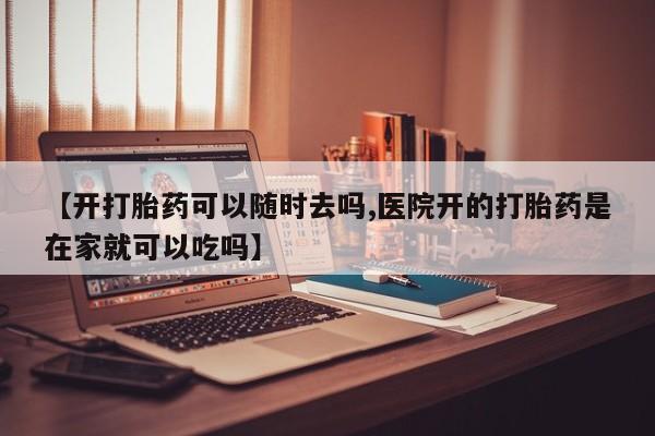 米非米索怎么购买【开打胎药可以随时去吗,医院开的打胎药是在家就可以吃吗】