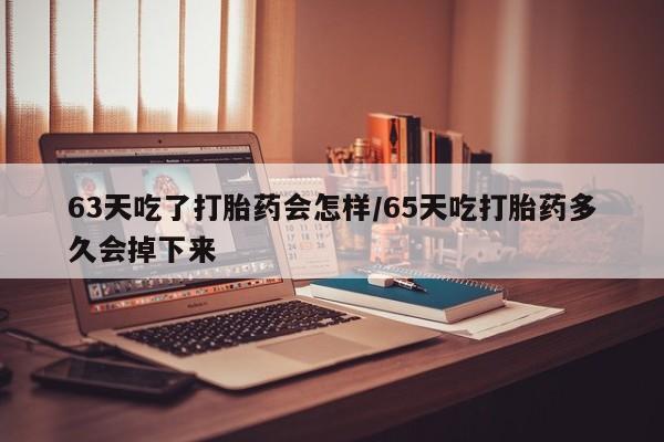 米非米索怎么购买63天吃了打胎药会怎样/65天吃打胎药多久会掉下来