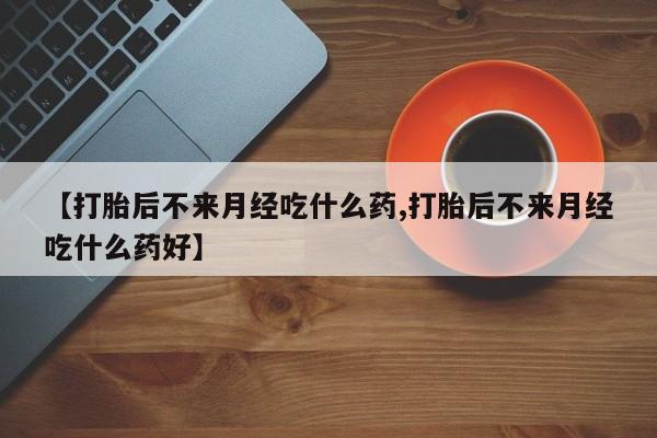 米非米索怎么购买【打胎后不来月经吃什么药,打胎后不来月经吃什么药好】
