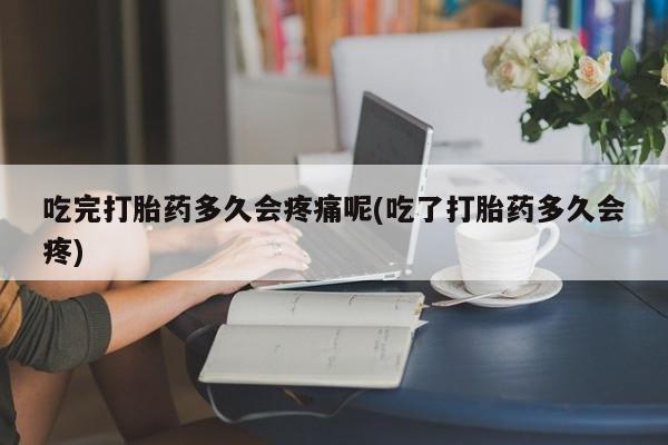 米非米索怎么购买吃完打胎药多久会疼痛呢(吃了打胎药多久会疼)