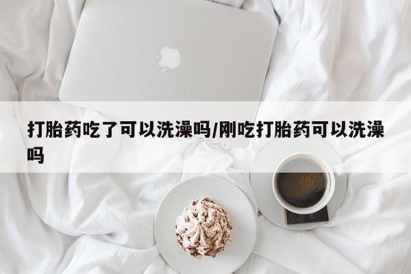 米非米索怎么购买打胎药吃了可以洗澡吗/刚吃打胎药可以洗澡吗