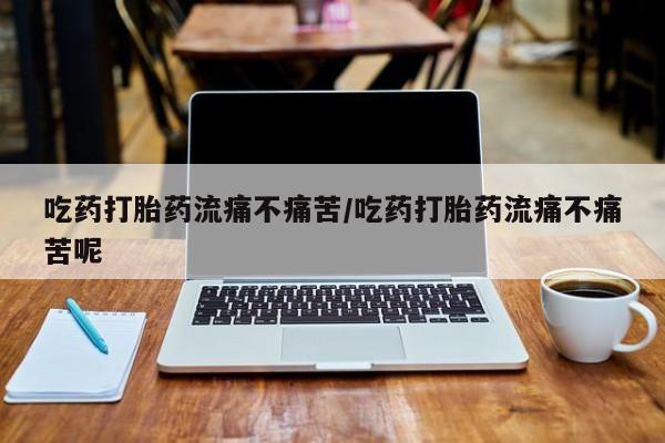 米非米索怎么购买吃药打胎药流痛不痛苦/吃药打胎药流痛不痛苦呢