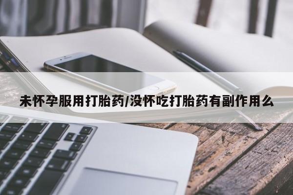 米非米索怎么购买未怀孕服用打胎药/没怀吃打胎药有副作用么