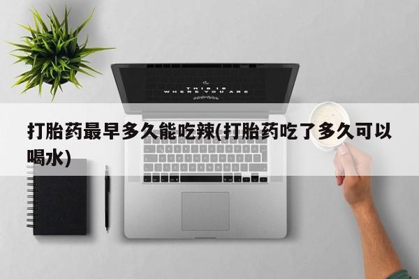 米非米索怎么购买打胎药最早多久能吃辣(打胎药吃了多久可以喝水)