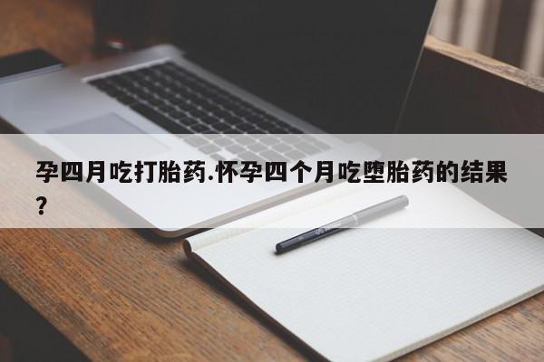 米非米索怎么购买孕四月吃打胎药.怀孕四个月吃堕胎药的结果？