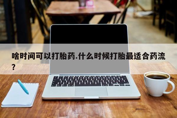 米非米索怎么购买啥时间可以打胎药.什么时候打胎最适合药流？