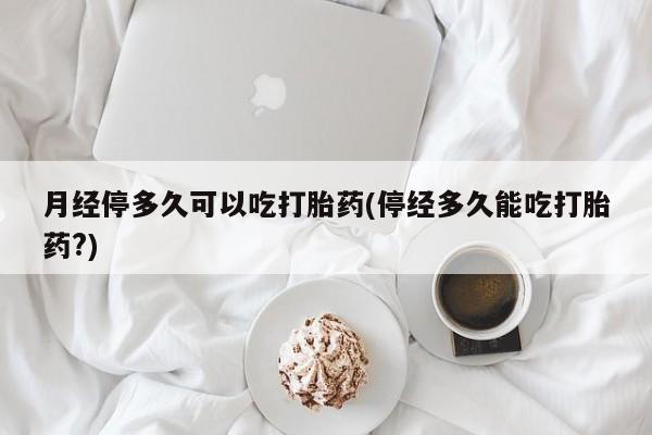 米非米索怎么购买月经停多久可以吃打胎药(停经多久能吃打胎药?)