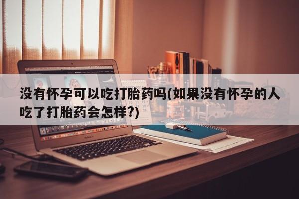 米非米索怎么购买没有怀孕可以吃打胎药吗(如果没有怀孕的人吃了打胎药会怎样?)