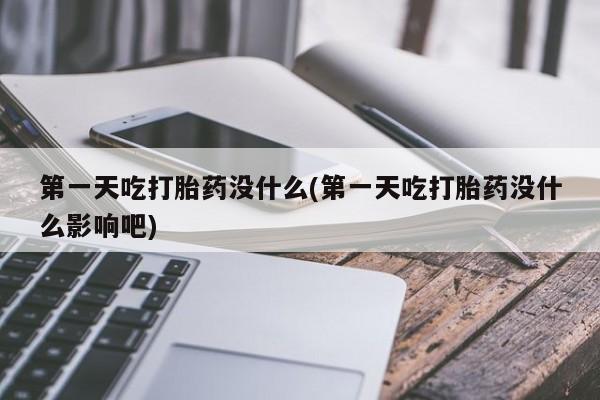 米非米索怎么购买第一天吃打胎药没什么(第一天吃打胎药没什么影响吧)