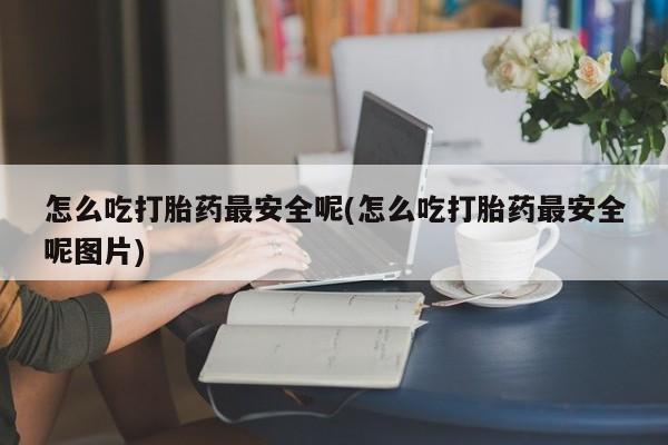 米非米索怎么购买怎么吃打胎药最安全呢(怎么吃打胎药最安全呢图片)