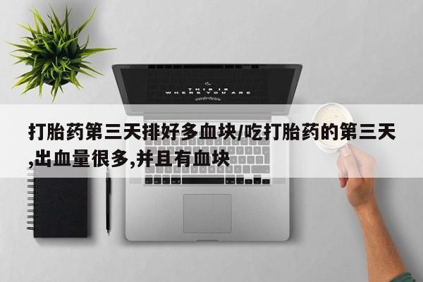 米非米索怎么购买打胎药第三天排好多血块/吃打胎药的第三天,出血量很多,并且有血块