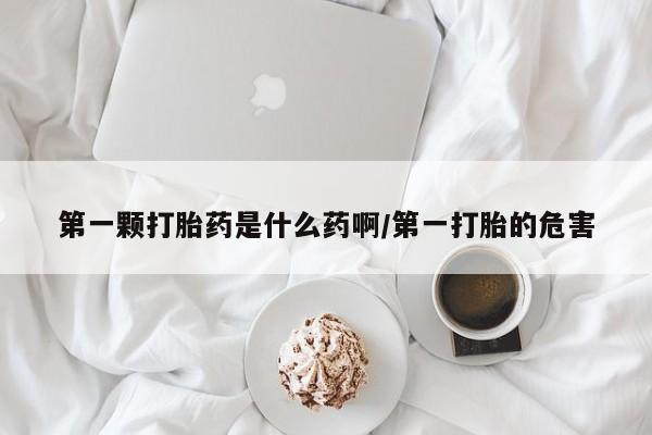 米非米索怎么购买第一颗打胎药是什么药啊/第一打胎的危害