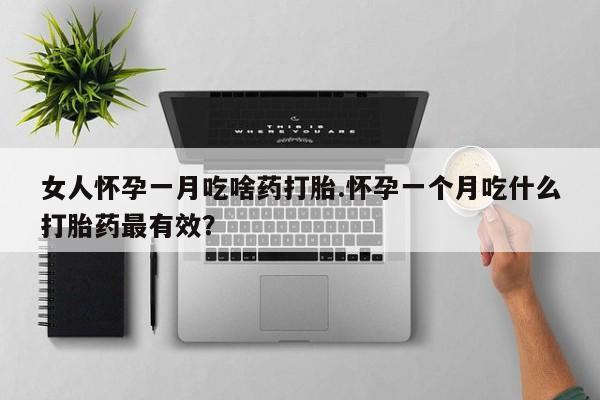 米非米索怎么购买女人怀孕一月吃啥药打胎.怀孕一个月吃什么打胎药最有效？