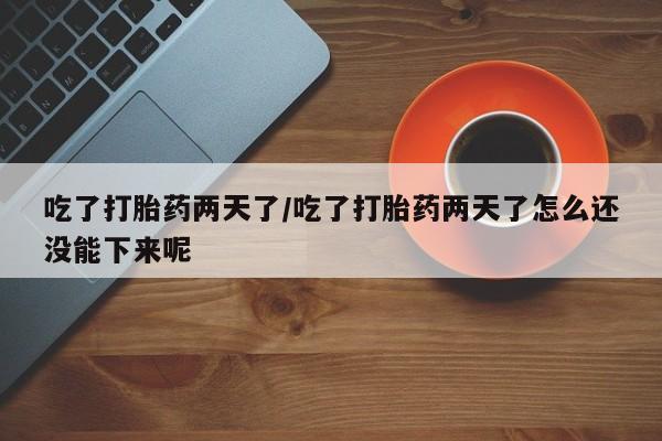 米非米索怎么购买吃了打胎药两天了/吃了打胎药两天了怎么还没能下来呢
