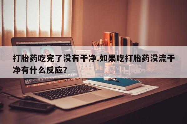 米非米索怎么购买打胎药吃完了没有干净.如果吃打胎药没流干净有什么反应？