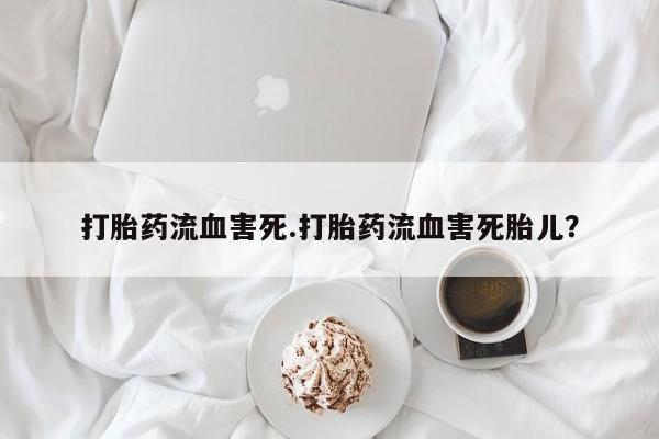 米非米索怎么购买打胎药流血害死.打胎药流血害死胎儿？