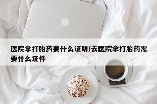 米非米索怎么购买医院拿打胎药要什么证明/去医院拿打胎药需要什么证件