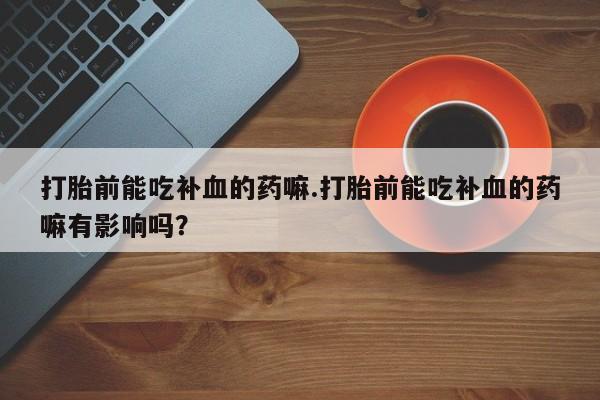 米非米索怎么购买打胎前能吃补血的药嘛.打胎前能吃补血的药嘛有影响吗？