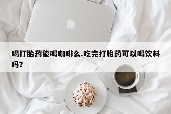 米非米索怎么购买喝打胎药能喝咖啡么.吃完打胎药可以喝饮料吗？