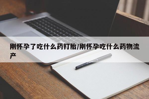 米非米索怎么购买刚怀孕了吃什么药打胎/刚怀孕吃什么药物流产